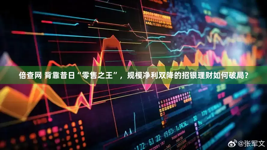 倍查网 背靠昔日“零售之王”，规模净利双降的招银理财如何破局？