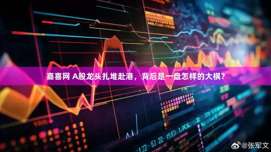 嘉喜网 A股龙头扎堆赴港，背后是一盘怎样的大棋？