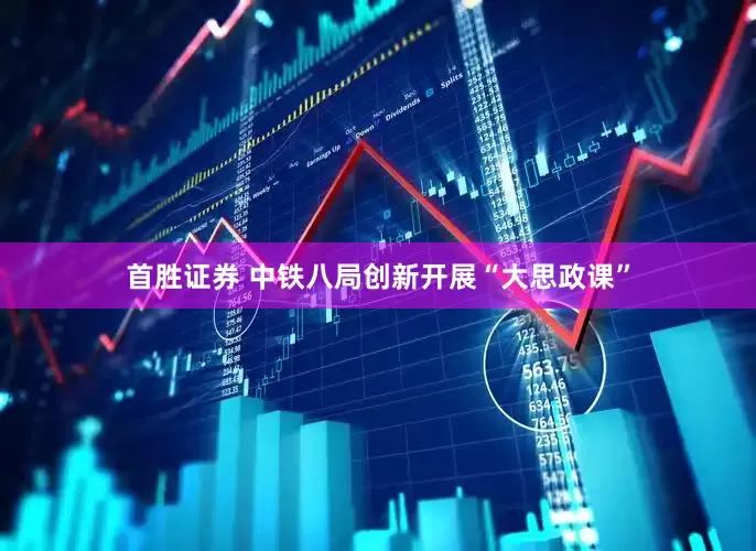 首胜证券 中铁八局创新开展“大思政课”