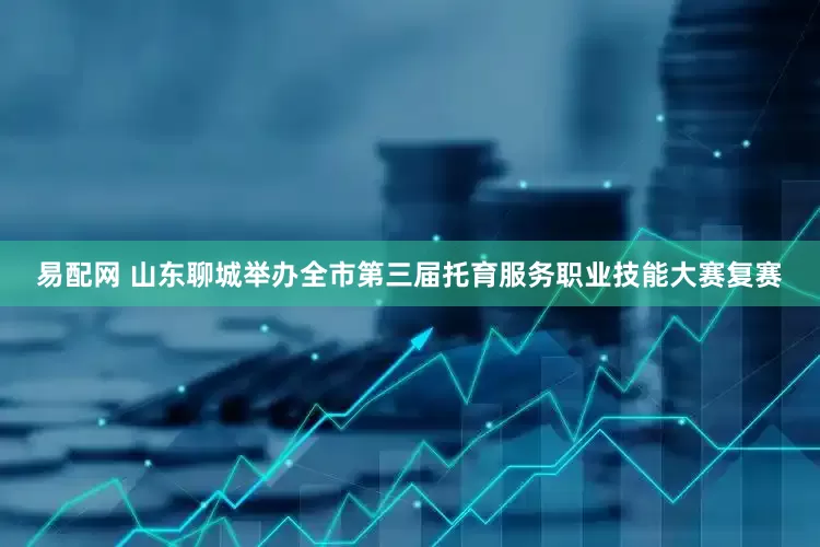 易配网 山东聊城举办全市第三届托育服务职业技能大赛复赛