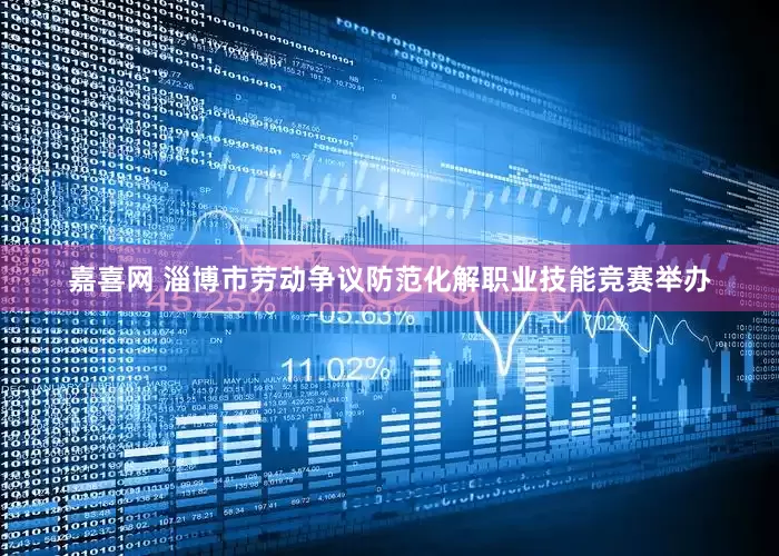 嘉喜网 淄博市劳动争议防范化解职业技能竞赛举办