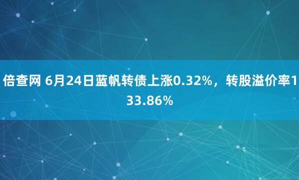倍查网 6月24日蓝帆转债上涨0.32%，转股溢价率133.86%