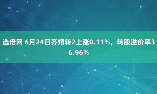 选倍网 6月24日齐翔转2上涨0.11%，转股溢价率36.96%