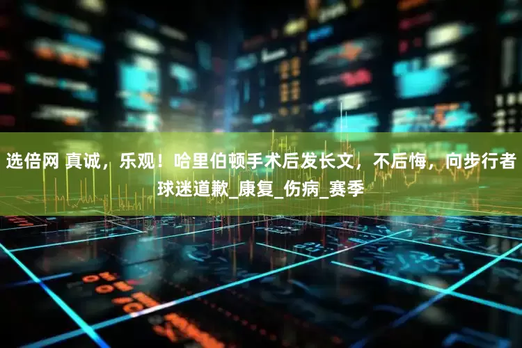选倍网 真诚，乐观！哈里伯顿手术后发长文，不后悔，向步行者球迷道歉_康复_伤病_赛季