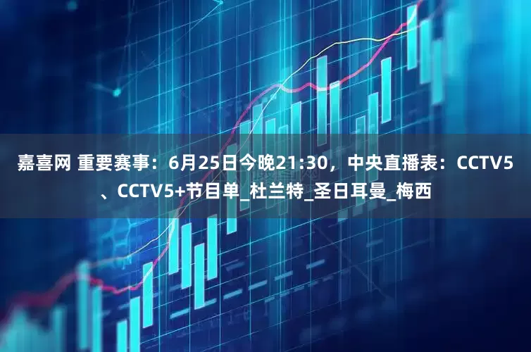 嘉喜网 重要赛事：6月25日今晚21:30，中央直播表：CCTV5、CCTV5+节目单_杜兰特_圣日耳曼_梅西
