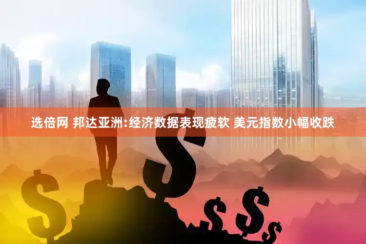 选倍网 邦达亚洲:经济数据表现疲软 美元指数小幅收跌