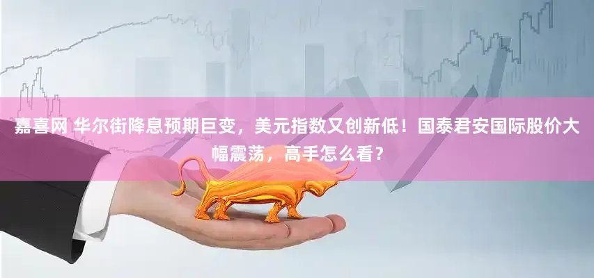 嘉喜网 华尔街降息预期巨变，美元指数又创新低！国泰君安国际股价大幅震荡，高手怎么看？
