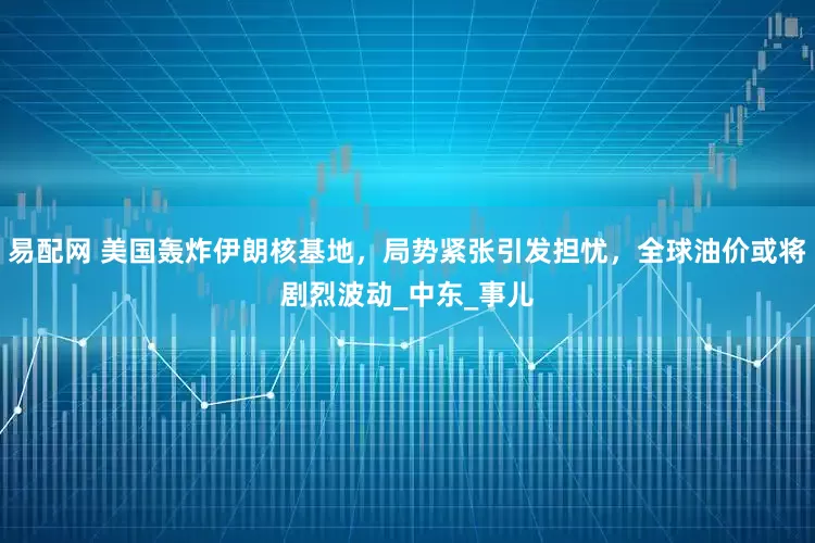 易配网 美国轰炸伊朗核基地，局势紧张引发担忧，全球油价或将剧烈波动_中东_事儿