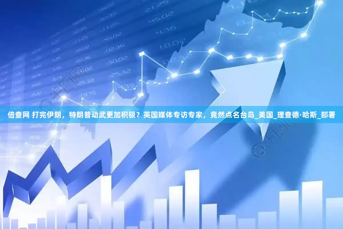 倍查网 打完伊朗，特朗普动武更加积极？英国媒体专访专家，竟然点名台岛_美国_理查德·哈斯_部署
