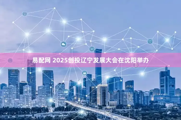 易配网 2025创投辽宁发展大会在沈阳举办
