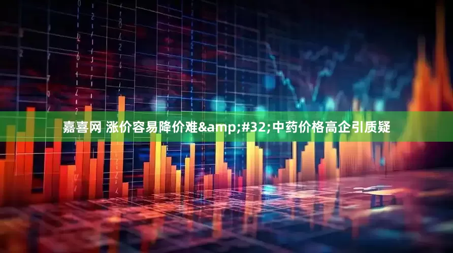嘉喜网 涨价容易降价难&#32;中药价格高企引质疑