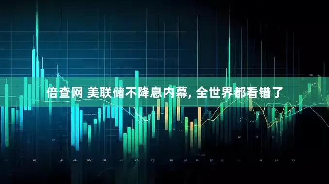 倍查网 美联储不降息内幕, 全世界都看错了