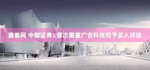 嘉喜网 中邮证券: 首次覆盖广合科技给予买入评级