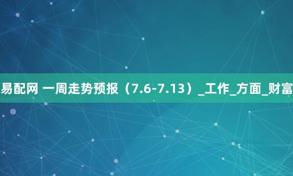 易配网 一周走势预报（7.6-7.13）_工作_方面_财富