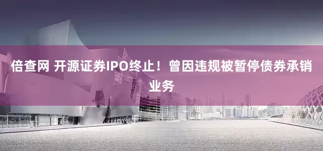 倍查网 开源证券IPO终止！曾因违规被暂停债券承销业务
