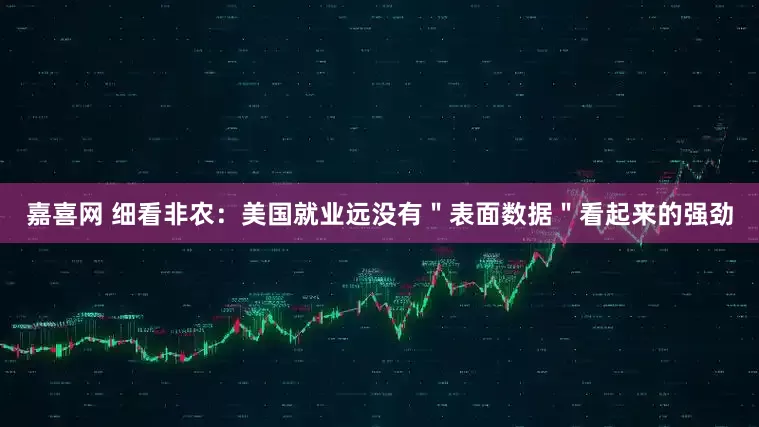 嘉喜网 细看非农：美国就业远没有＂表面数据＂看起来的强劲