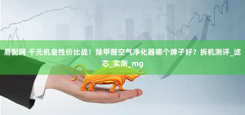 易配网 千元机皇性价比战！除甲醛空气净化器哪个牌子好？拆机测评_滤芯_实测_mg