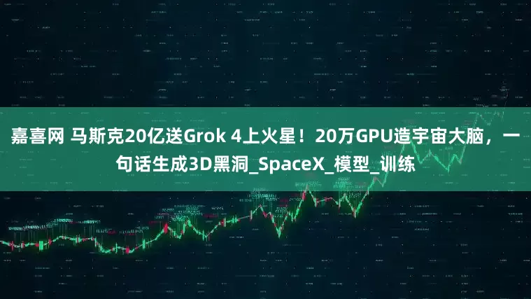 嘉喜网 马斯克20亿送Grok 4上火星！20万GPU造宇宙大脑，一句话生成3D黑洞_SpaceX_模型_训练