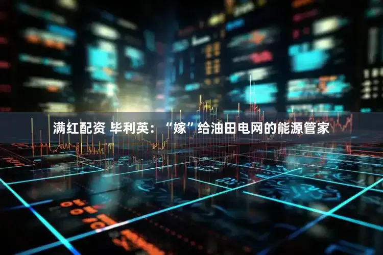 满红配资 毕利英：“嫁”给油田电网的能源管家