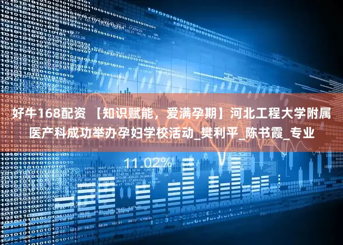 好牛168配资 【知识赋能，爱满孕期】河北工程大学附属医产科成功举办孕妇学校活动_樊利平_陈书霞_专业