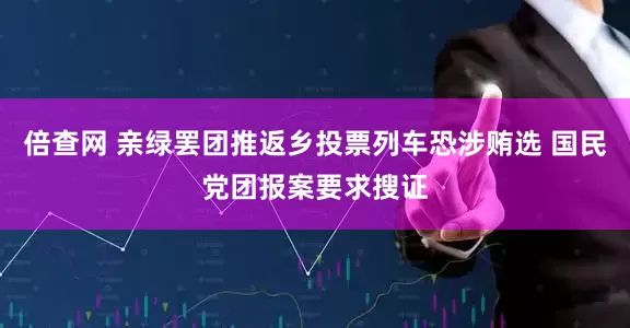 倍查网 亲绿罢团推返乡投票列车恐涉贿选 国民党团报案要求搜证