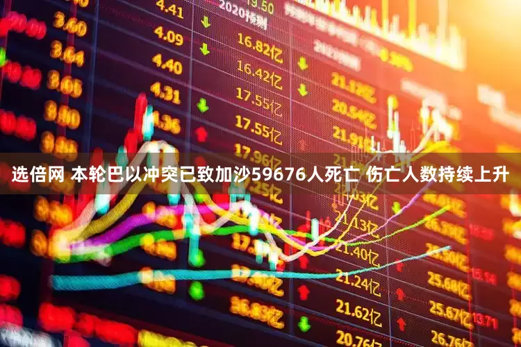 选倍网 本轮巴以冲突已致加沙59676人死亡 伤亡人数持续上升