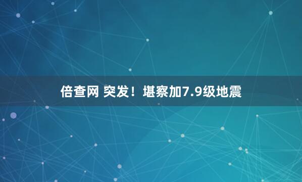 倍查网 突发！堪察加7.9级地震