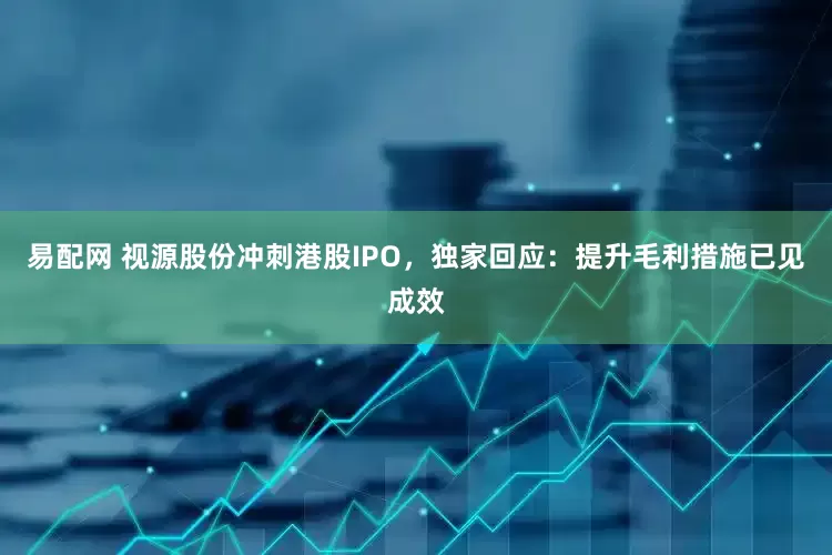 易配网 视源股份冲刺港股IPO，独家回应：提升毛利措施已见成效