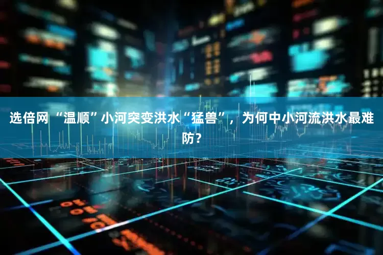 选倍网 “温顺”小河突变洪水“猛兽”，为何中小河流洪水最难防？