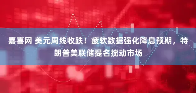 嘉喜网 美元周线收跌！疲软数据强化降息预期，特朗普美联储提名搅动市场