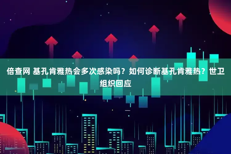 倍查网 基孔肯雅热会多次感染吗？如何诊断基孔肯雅热？世卫组织回应