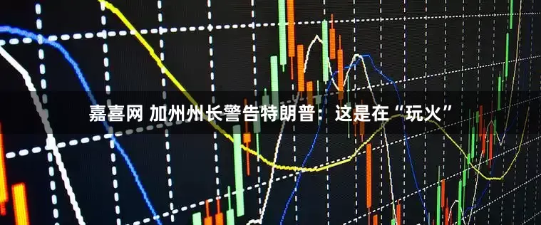 嘉喜网 加州州长警告特朗普：这是在“玩火”