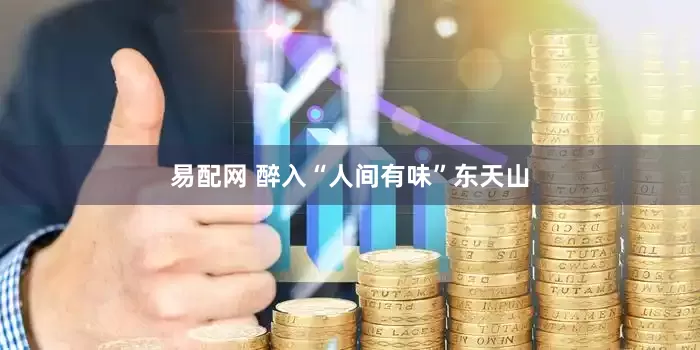 易配网 醉入“人间有味”东天山