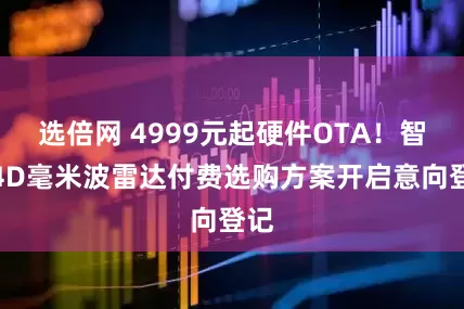 选倍网 4999元起硬件OTA！智界4D毫米波雷达付费选购方案开启意向登记