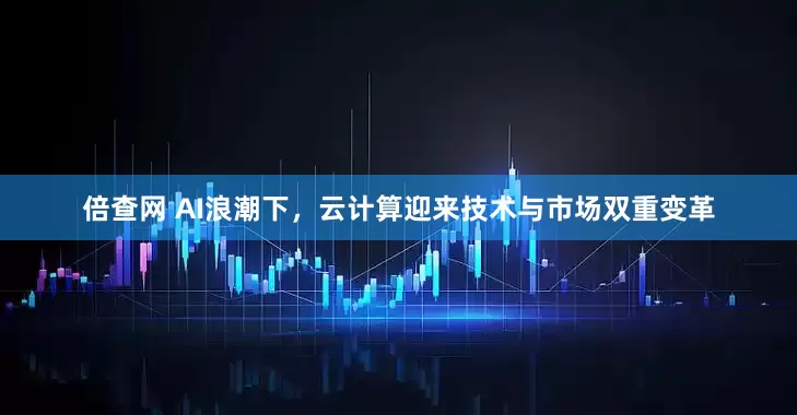 倍查网 AI浪潮下，云计算迎来技术与市场双重变革