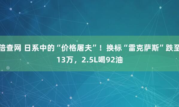 倍查网 日系中的“价格屠夫”！换标“雷克萨斯”跌至13万，2.5L喝92油