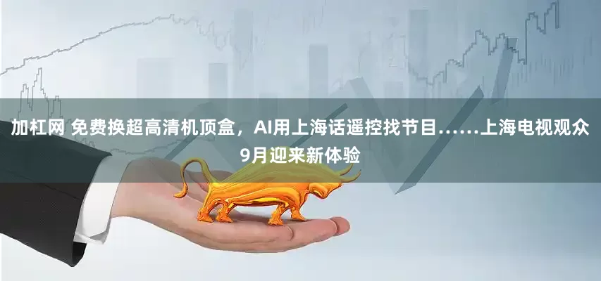加杠网 免费换超高清机顶盒，AI用上海话遥控找节目……上海电视观众9月迎来新体验