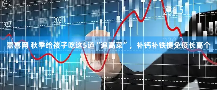 嘉喜网 秋季给孩子吃这5道“追高菜”，补钙补铁提免疫长高个