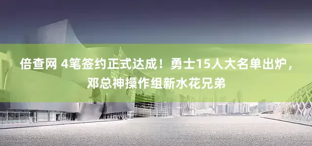 倍查网 4笔签约正式达成！勇士15人大名单出炉，邓总神操作组新水花兄弟