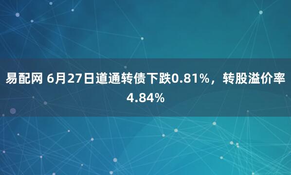 易配网 6月27日道通转债下跌0.81%,转股溢价率4.84%