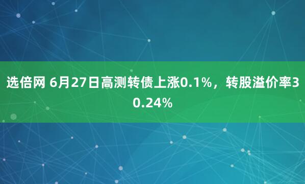 选倍网 6月27日高测转债上涨0.1%,转股溢价率30.24%