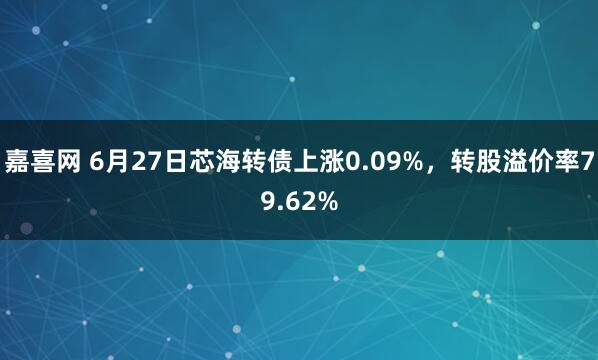 嘉喜网 6月27日芯海转债上涨0.09%,转股溢价率79.62%