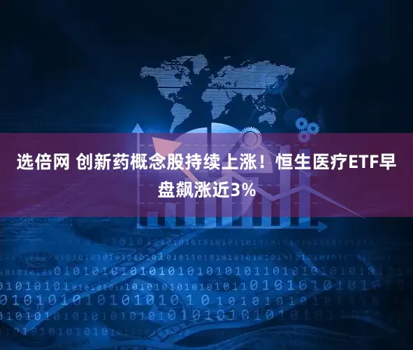 选倍网 创新药概念股持续上涨！恒生医疗ETF早盘飙涨近3%