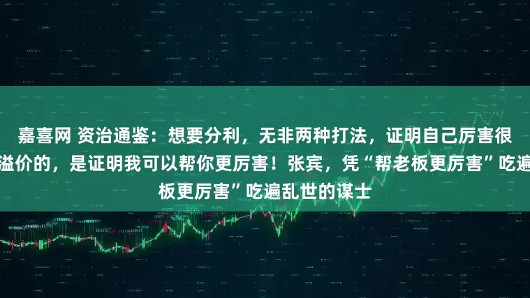嘉喜网 资治通鉴:想要分利,无非两种打法,证明自己厉害很简单,能吃溢价的,是证明我可以帮你更厉害!张宾,凭“帮老板更厉害”吃遍乱世的谋士