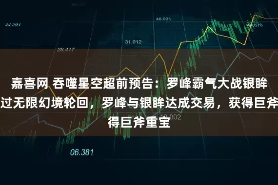 嘉喜网 吞噬星空超前预告：罗峰霸气大战银眸，闯过无限幻境轮回，罗峰与银眸达成交易，获得巨斧重宝