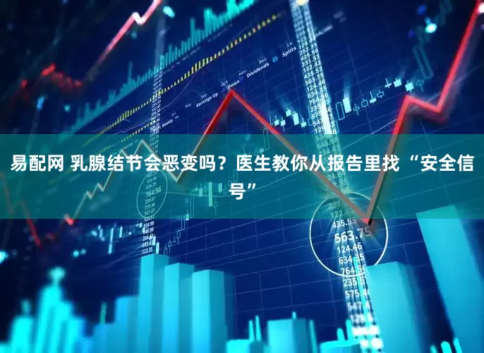 易配网 乳腺结节会恶变吗?医生教你从报告里找 “安全信号”