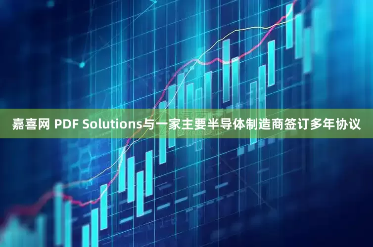 嘉喜网 PDF Solutions与一家主要半导体制造商签订多年协议
