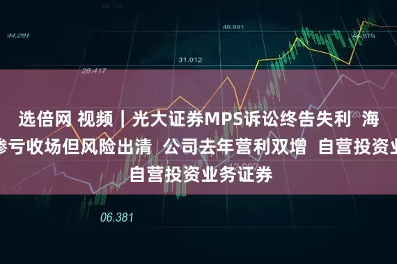 选倍网 视频｜光大证券MPS诉讼终告失利  海外并购惨亏收场但风险出清  公司去年营利双增  自营投资业务证券