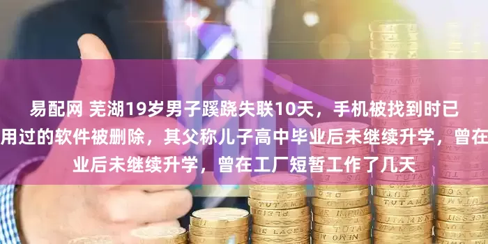 易配网 芜湖19岁男子蹊跷失联10天，手机被找到时已设置为飞行模式，使用过的软件被删除，其父称儿子高中毕业后未继续升学，曾在工厂短暂工作了几天