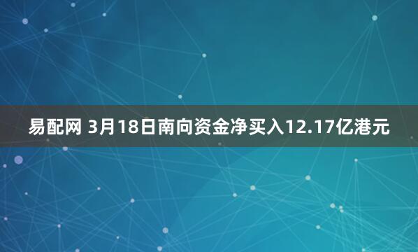 易配网 3月18日南向资金净买入12.17亿港元